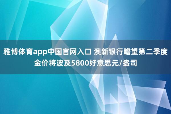 雅博体育app中国官网入口 澳新银行瞻望第二季度金价将波及5800好意思元/盎司