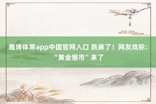 雅博体育app中国官网入口 跌麻了！网友戏称：“黄金猴市”来了