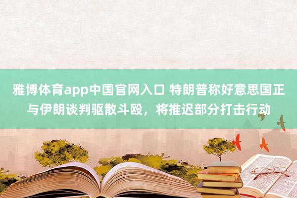 雅博体育app中国官网入口 特朗普称好意思国正与伊朗谈判驱散斗殴，将推迟部分打击行动