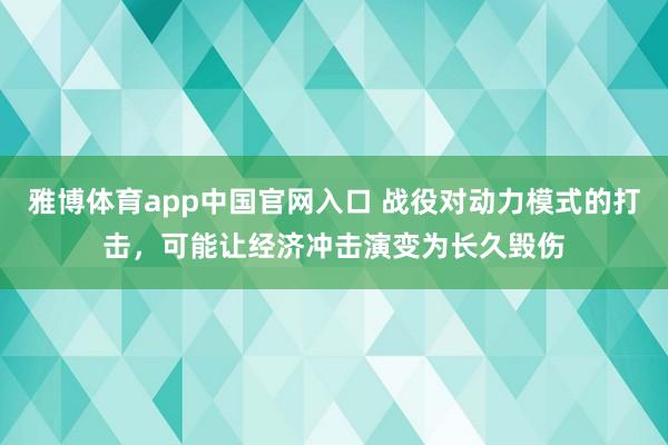 雅博体育app中国官网入口 战役对动力模式的打击，可能让经济冲击演变为长久毁伤