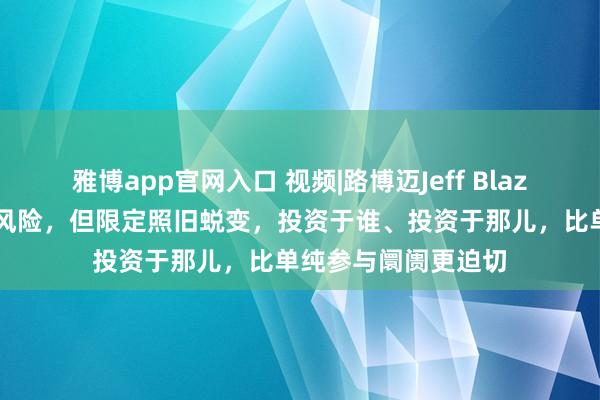 雅博app官网入口 视频|路博迈Jeff Blazek：咱们悦目承担风险，但限定照旧蜕变，投资于谁、投资于那儿，比单纯参与阛阓更迫切
