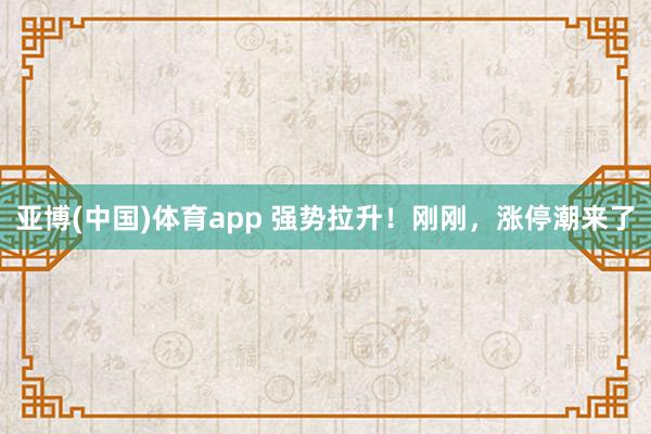 亚博(中国)体育app 强势拉升！刚刚，涨停潮来了