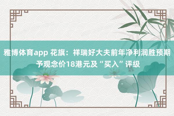 雅博体育app 花旗：祥瑞好大夫前年净利润胜预期 予观念价18港元及“买入”评级