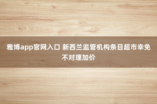 雅博app官网入口 新西兰监管机构条目超市幸免不对理加价