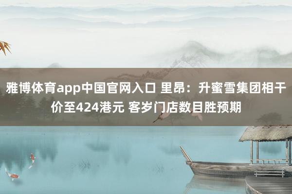 雅博体育app中国官网入口 里昂：升蜜雪集团相干价至424港元 客岁门店数目胜预期