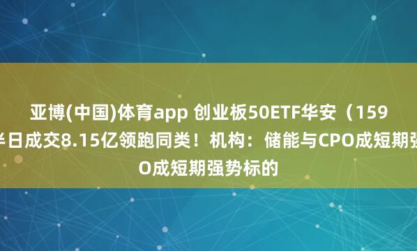 亚博(中国)体育app 创业板50ETF华安（159949）半日成交8.15亿领跑同类！机构：储能与CPO成短期强势标的