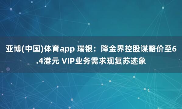 亚博(中国)体育app 瑞银：降金界控股谋略价至6.4港元 VIP业务需求现复苏迹象