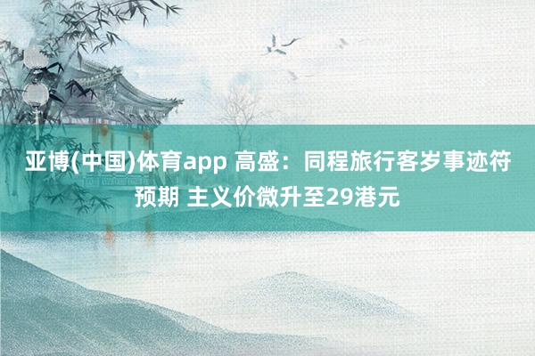 亚博(中国)体育app 高盛：同程旅行客岁事迹符预期 主义价微升至29港元