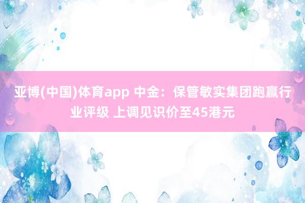 亚博(中国)体育app 中金：保管敏实集团跑赢行业评级 上调见识价至45港元