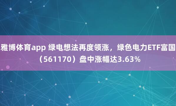 雅博体育app 绿电想法再度领涨，绿色电力ETF富国（561170）盘中涨幅达3.63%