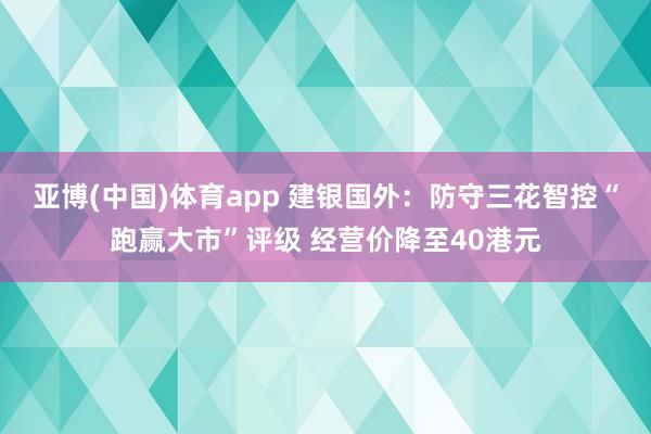 亚博(中国)体育app 建银国外：防守三花智控“跑赢大市”评级 经营价降至40港元