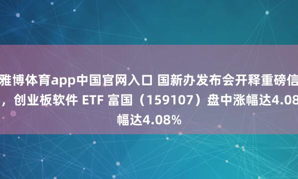 雅博体育app中国官网入口 国新办发布会开释重磅信号，创业板软件 ETF 富国（159107）盘中涨幅达4.08%