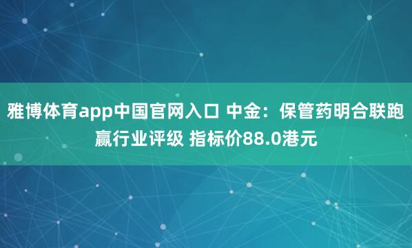 雅博体育app中国官网入口 中金：保管药明合联跑赢行业评级 指标价88.0港元