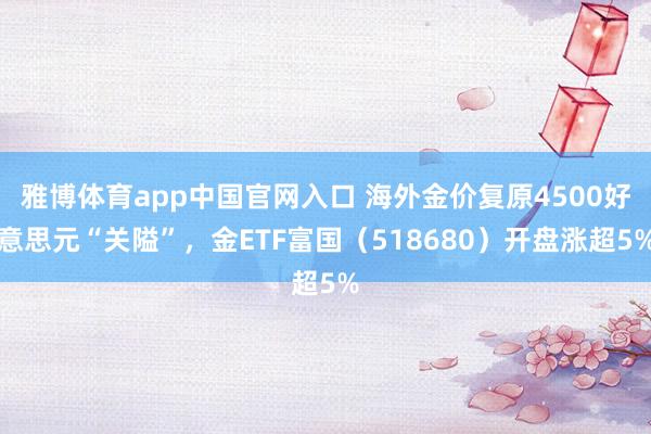 雅博体育app中国官网入口 海外金价复原4500好意思元“关隘”，金ETF富国（518680）开盘涨超5%