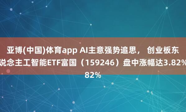 亚博(中国)体育app AI主意强势追思， 创业板东说念主工智能ETF富国（159246）盘中涨幅达3.82%