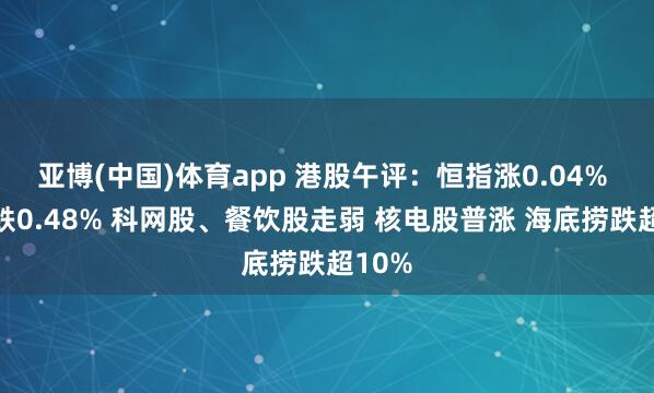 亚博(中国)体育app 港股午评:恒指涨0.04% 科指跌0.48% 科网股、餐饮股走弱 核电股普涨 海底捞跌超10%