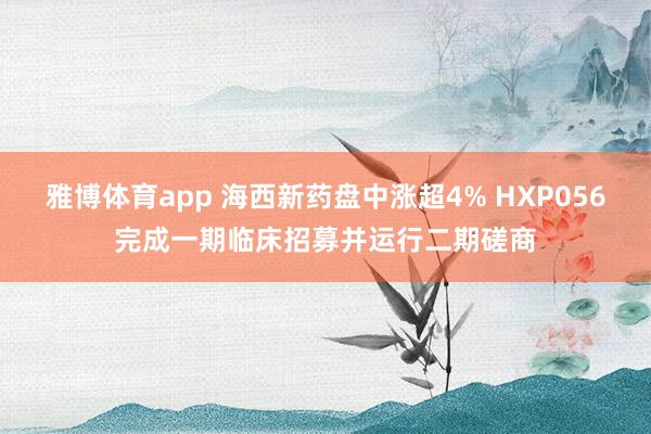雅博体育app 海西新药盘中涨超4% HXP056完成一期临床招募并运行二期磋商