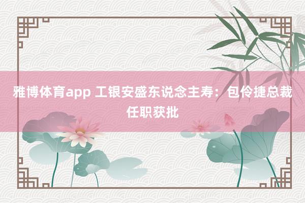 雅博体育app 工银安盛东说念主寿：包伶捷总裁任职获批