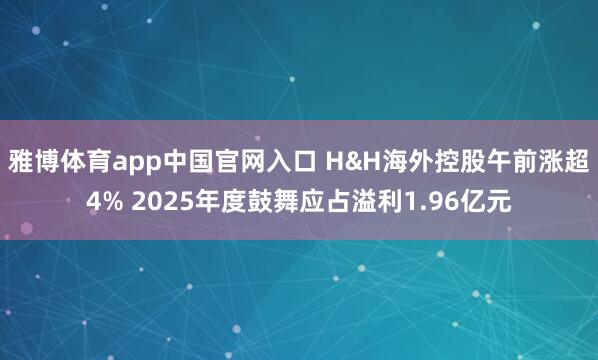 雅博体育app中国官网入口 H&H海外控股午前涨超4% 2025年度鼓舞应占溢利1.96亿元