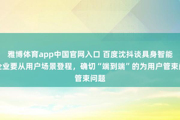 雅博体育app中国官网入口 百度沈抖谈具身智能：企业要从用户场景登程，确切“端到端”的为用户管束问题