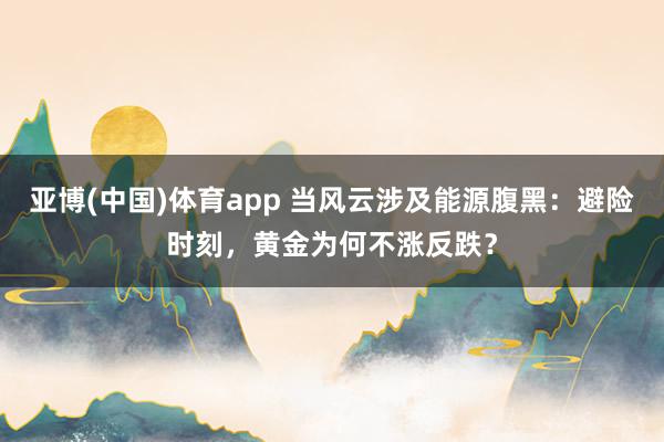 亚博(中国)体育app 当风云涉及能源腹黑：避险时刻，黄金为何不涨反跌？