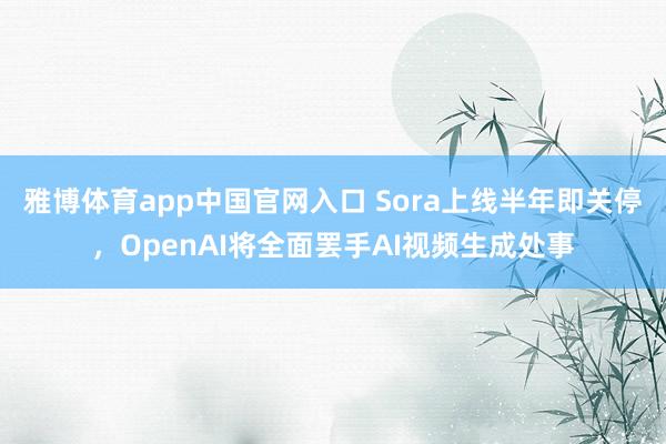 雅博体育app中国官网入口 Sora上线半年即关停，OpenAI将全面罢手AI视频生成处事