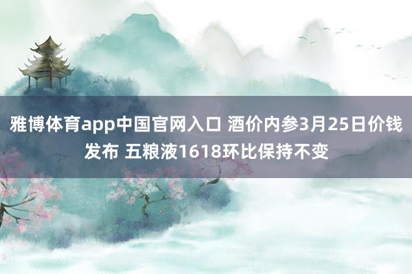 雅博体育app中国官网入口 酒价内参3月25日价钱发布 五粮液1618环比保持不变