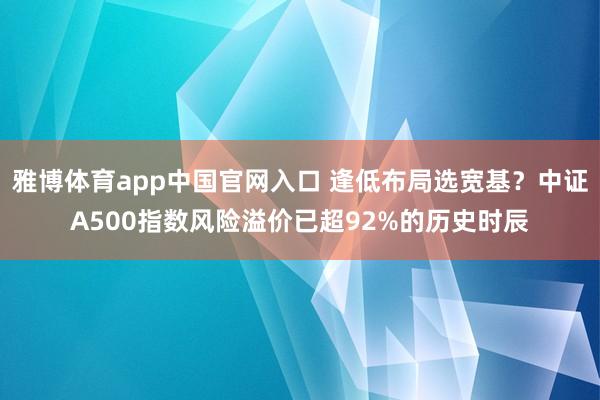 雅博体育app中国官网入口 逢低布局选宽基？中证A500指数风险溢价已超92%的历史时辰