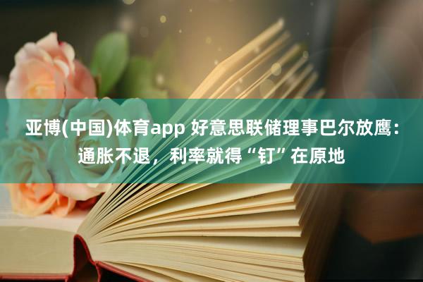 亚博(中国)体育app 好意思联储理事巴尔放鹰：通胀不退，利率就得“钉”在原地