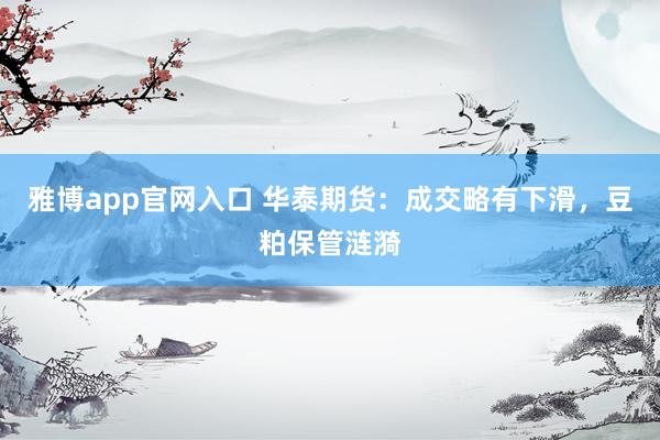 雅博app官网入口 华泰期货：成交略有下滑，豆粕保管涟漪