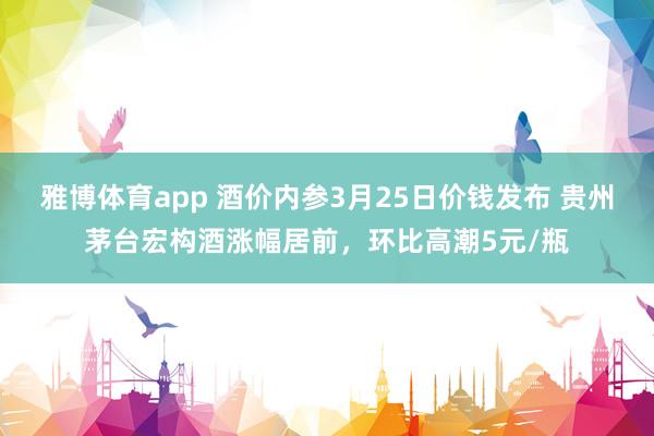雅博体育app 酒价内参3月25日价钱发布 贵州茅台宏构酒涨幅居前，环比高潮5元/瓶