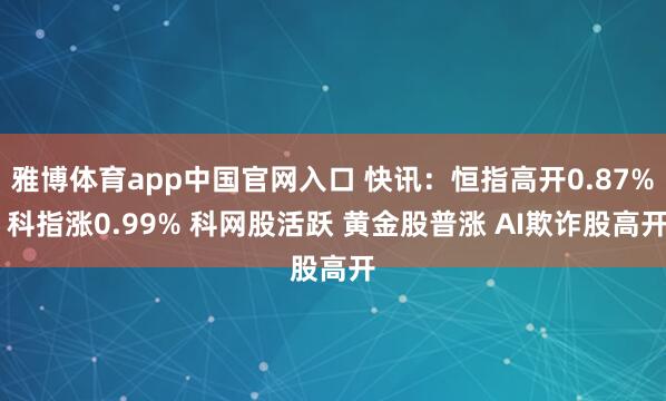 雅博体育app中国官网入口 快讯：恒指高开0.87% 科指涨0.99% 科网股活跃 黄金股普涨 AI欺诈股高开