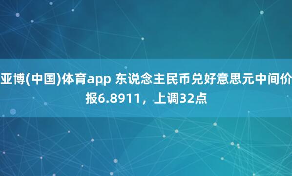 亚博(中国)体育app 东说念主民币兑好意思元中间价报6.8911，上调32点