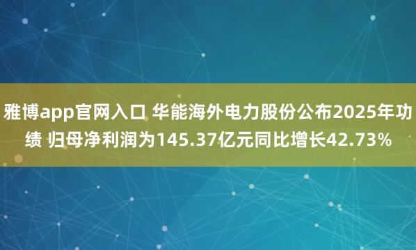 雅博app官网入口 华能海外电力股份公布2025年功绩 归母净利润为145.37亿元同比增长42.73%