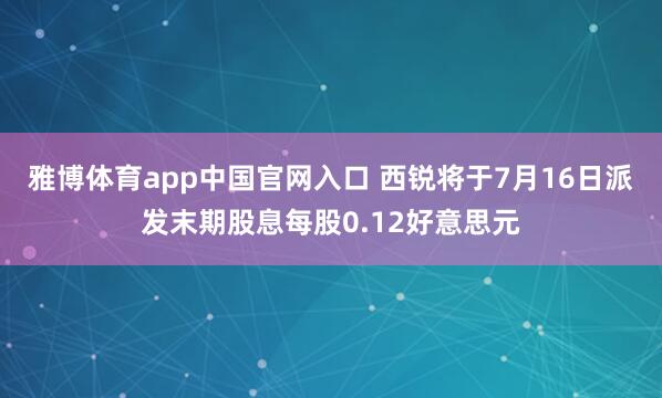 雅博体育app中国官网入口 西锐将于7月16日派发末期股息每股0.12好意思元