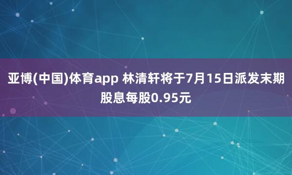 亚博(中国)体育app 林清轩将于7月15日派发末期股息每股0.95元