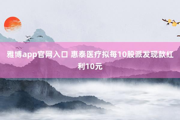 雅博app官网入口 惠泰医疗拟每10股派发现款红利10元