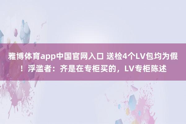 雅博体育app中国官网入口 送检4个LV包均为假！浮滥者：齐是在专柜买的，LV专柜陈述