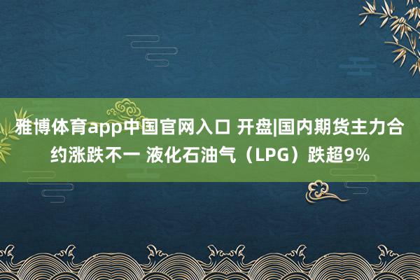 雅博体育app中国官网入口 开盘|国内期货主力合约涨跌不一 液化石油气（LPG）跌超9%