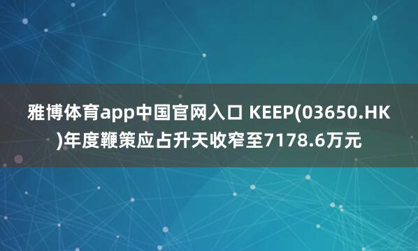 雅博体育app中国官网入口 KEEP(03650.HK)年度鞭策应占升天收窄至7178.6万元