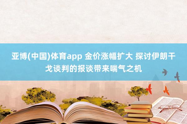 亚博(中国)体育app 金价涨幅扩大 探讨伊朗干戈谈判的报谈带来喘气之机