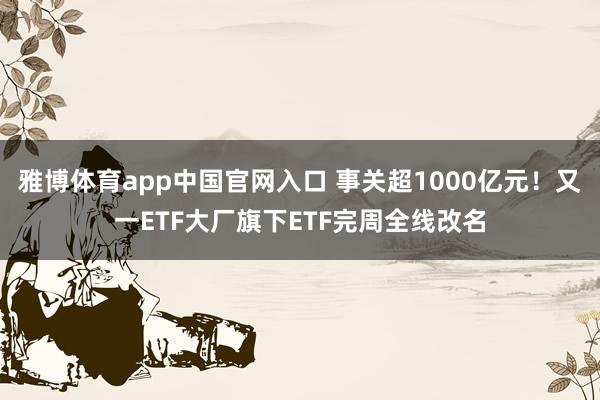 雅博体育app中国官网入口 事关超1000亿元！又一ETF大厂旗下ETF完周全线改名