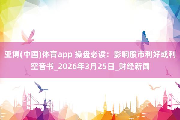 亚博(中国)体育app 操盘必读：影响股市利好或利空音书_2026年3月25日_财经新闻