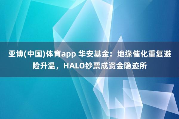 亚博(中国)体育app 华安基金：地缘催化重复避险升温，HALO钞票成资金隐迹所