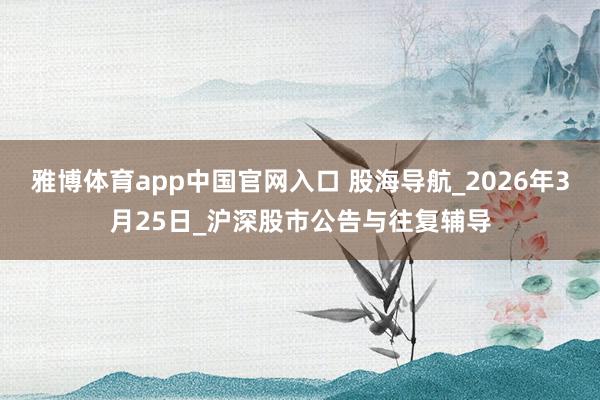 雅博体育app中国官网入口 股海导航_2026年3月25日_沪深股市公告与往复辅导