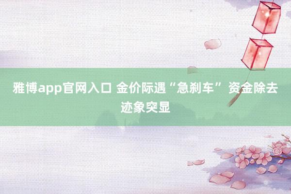 雅博app官网入口 金价际遇“急刹车” 资金除去迹象突显