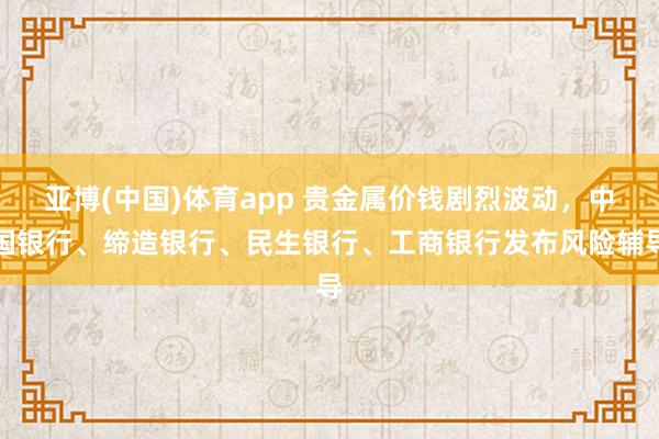 亚博(中国)体育app 贵金属价钱剧烈波动，中国银行、缔造银行、民生银行、工商银行发布风险辅导