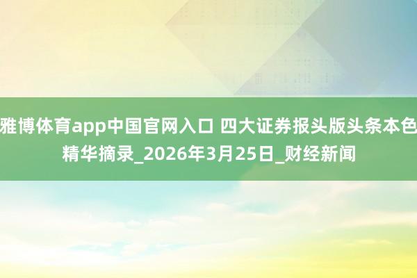 雅博体育app中国官网入口 四大证券报头版头条本色精华摘录_2026年3月25日_财经新闻