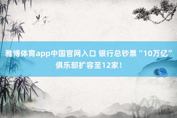 雅博体育app中国官网入口 银行总钞票“10万亿”俱乐部扩容至12家！