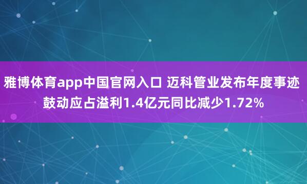雅博体育app中国官网入口 迈科管业发布年度事迹 鼓动应占溢利1.4亿元同比减少1.72%